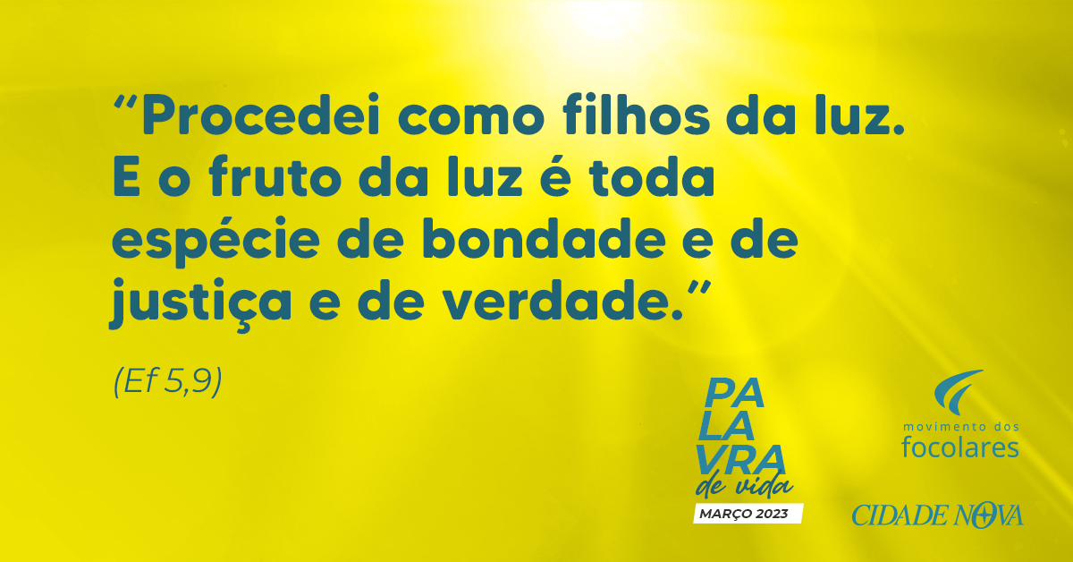 “Procedei como filhos da luz. E o fruto da luz é toda espécie de bondade e de justiça e de verdade.” (Ef 5,9) | Palavra de Vida Março 2023