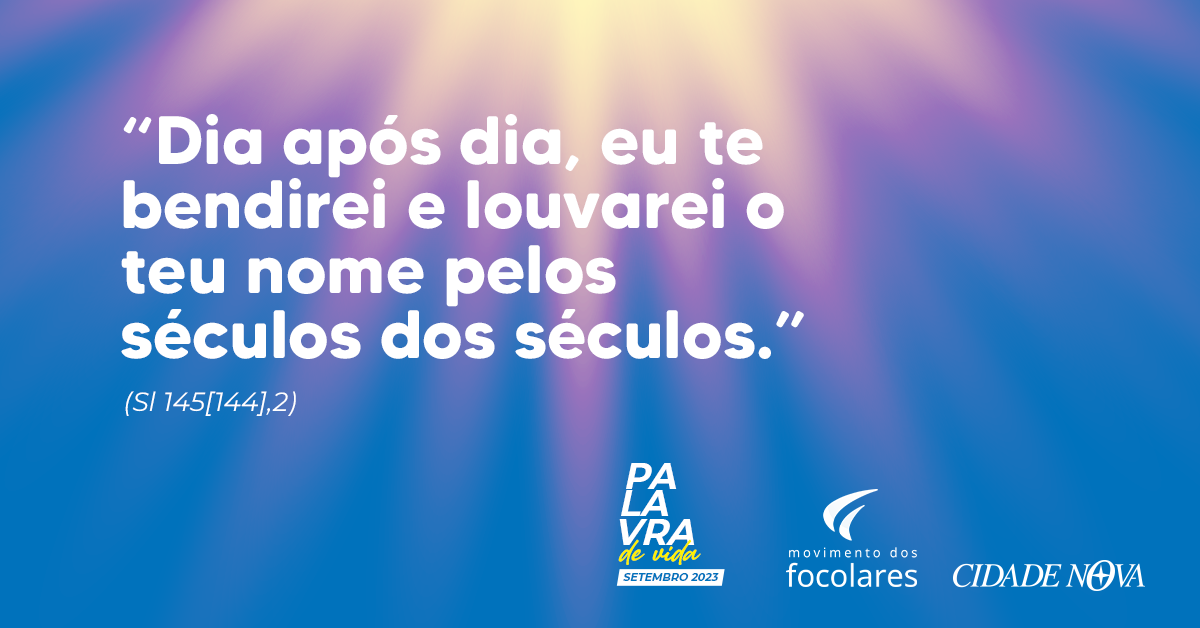 “Dia após dia, eu te bendirei e louvarei o teu nome pelos séculos dos séculos.”  (Sl 145[144],2). Palavra de Vida Setembro 2023